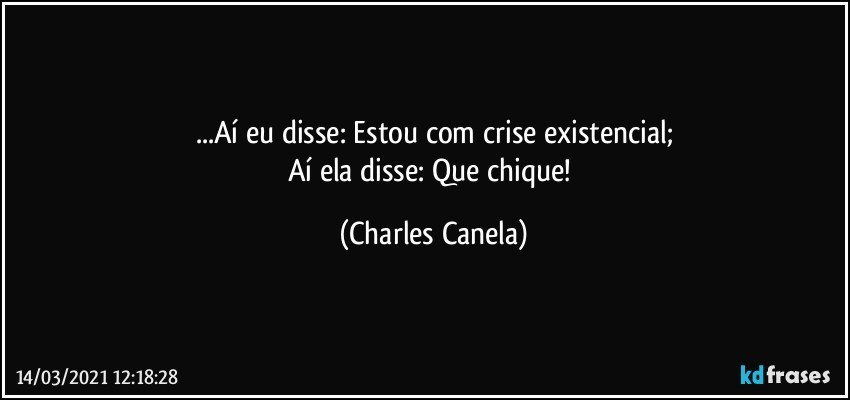 ...Aí eu disse: Estou com crise existencial;
Aí ela  disse: Que chique! (Charles Canela)