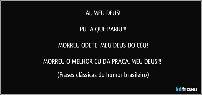 AI, MEU DEUS!

PUTA QUE PARIU!!!

MORREU ODETE, MEU DEUS DO CÉU!

MORREU O MELHOR CU DA PRAÇA, MEU DEUS!!! (Frases clássicas do humor brasileiro)