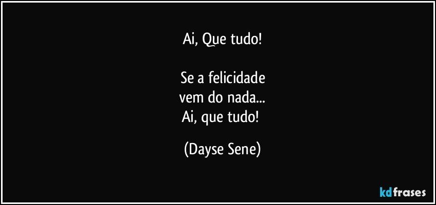 Ai, Que tudo!

Se a felicidade
vem do nada...
Ai, que tudo! (Dayse Sene)