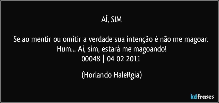 AÍ, SIM

Se ao mentir ou omitir a verdade sua intenção é não me magoar. Hum... Aí, sim, estará me magoando!
00048 | 04/02/2011 (Horlando HaleRgia)