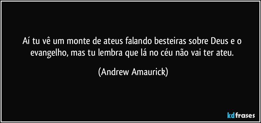 Aí tu vê um monte de ateus falando besteiras sobre Deus e o evangelho, mas tu lembra que lá no céu não vai ter ateu. (Andrew Amaurick)