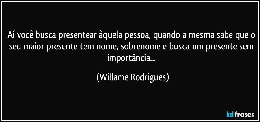 Aí você busca presentear àquela pessoa, quando a mesma sabe que o seu maior presente tem nome, sobrenome e busca um presente sem importância... (Willame Rodrigues)