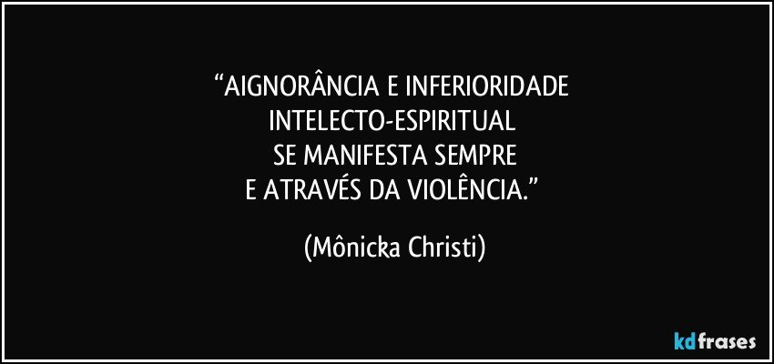 “AIGNORÂNCIA E INFERIORIDADE 
INTELECTO-ESPIRITUAL 
SE MANIFESTA SEMPRE
E ATRAVÉS DA VIOLÊNCIA.” (Mônicka Christi)