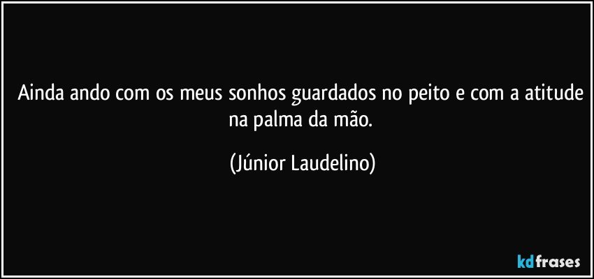 Ainda ando com os meus sonhos guardados no peito e com a atitude na palma da mão. (Júnior Laudelino)