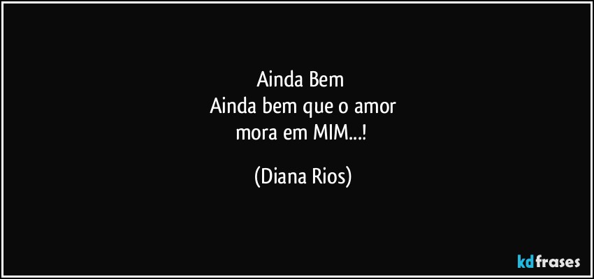 Ainda Bem 
Ainda bem que o amor
mora em MIM...! (Diana Rios)