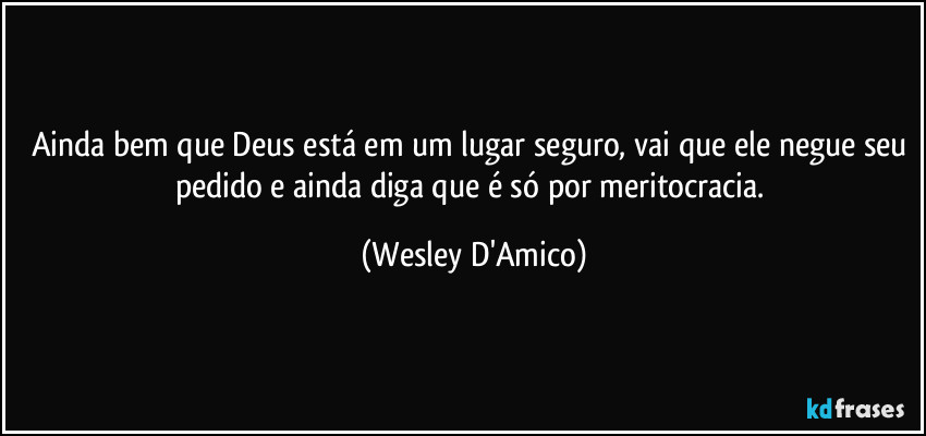 Ainda bem que Deus está em um lugar seguro, vai que ele negue seu pedido e ainda diga que é só por meritocracia. (Wesley D'Amico)