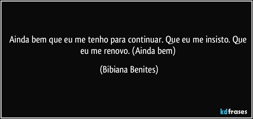 Ainda bem que eu me tenho para continuar. Que eu me insisto. Que eu me renovo. (Ainda bem) (Bibiana Benites)