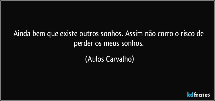 Ainda bem que existe outros sonhos. Assim não corro o risco de perder os meus sonhos. (Aulos Carvalho)