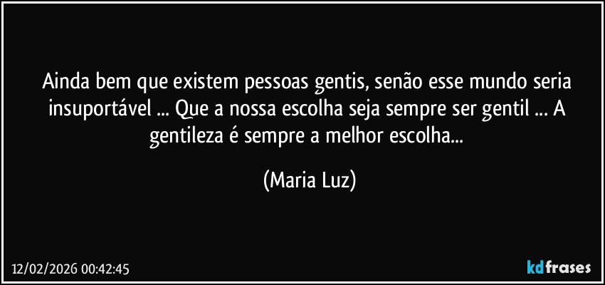 Ainda bem que existem pessoas gentis, senão esse mundo seria insuportável ... Que a nossa escolha seja sempre ser gentil ... A gentileza  é sempre a melhor escolha... (Maria Luz)