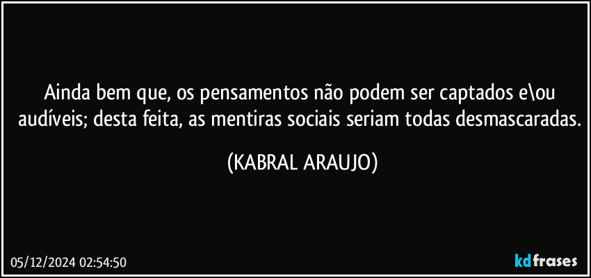 Ainda bem que, os pensamentos não podem ser captados e\ou audíveis; desta feita, as mentiras sociais seriam todas desmascaradas. (KABRAL ARAUJO)