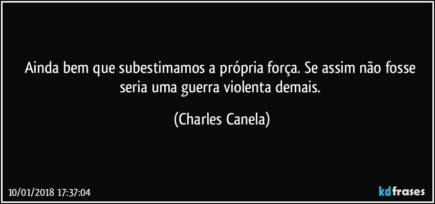 Ainda bem que subestimamos a própria força. Se assim não fosse seria uma guerra violenta demais. (Charles Canela)