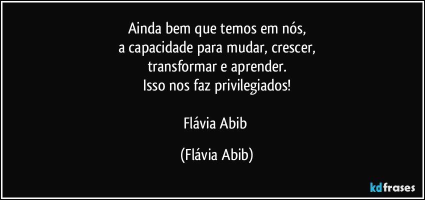 Ainda bem que temos em nós,
a capacidade para mudar, crescer,
transformar e aprender.
Isso nos faz privilegiados!

Flávia Abib (Flávia Abib)