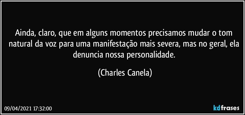 Ainda, claro, que em alguns momentos precisamos mudar o tom natural da voz para uma manifestação mais severa, mas no geral, ela denuncia nossa personalidade. (Charles Canela)