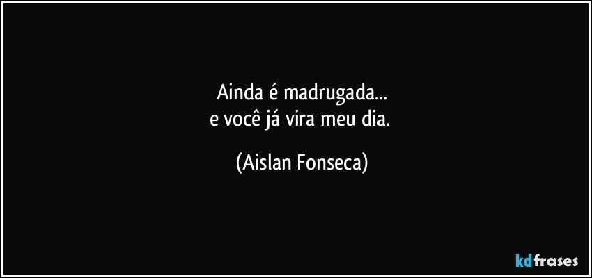 Ainda é madrugada...
e você já vira meu dia. (Aislan Fonseca)