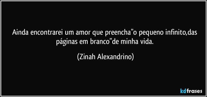 Ainda encontrarei um amor que preencha"o pequeno infinito,das páginas em branco"de minha vida. (Zinah Alexandrino)