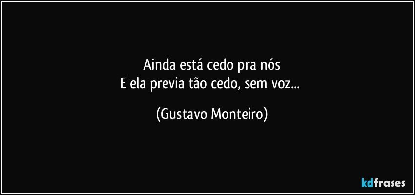 Ainda está cedo pra nós
E ela previa tão cedo, sem voz... (Gustavo Monteiro)