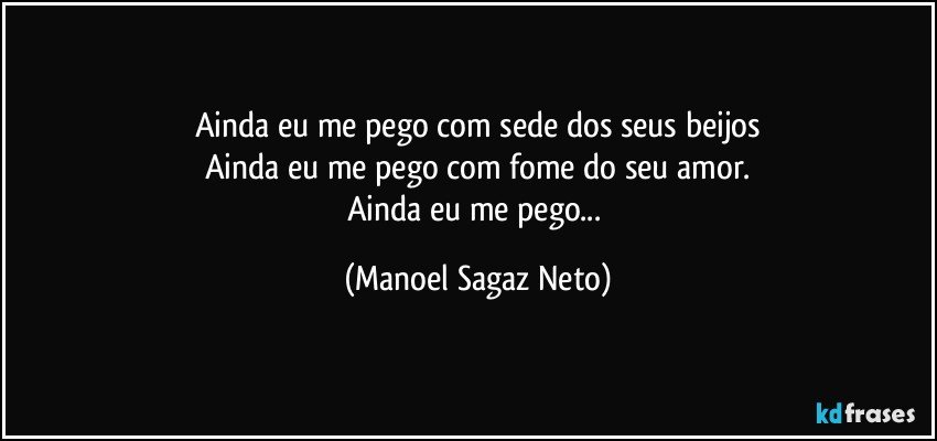 Ainda eu me pego com sede dos seus beijos
Ainda eu me pego com fome do seu amor.
Ainda eu me pego... (Manoel Sagaz Neto)