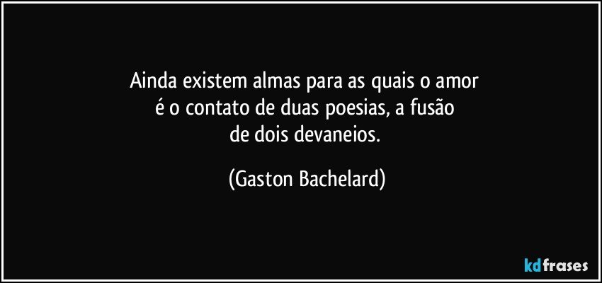 Ainda existem almas para as quais o amor 
é o contato de duas poesias, a fusão 
de dois devaneios. (Gaston Bachelard)