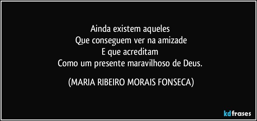 Ainda existem aqueles 
Que conseguem ver na amizade
E que acreditam 
Como um presente maravilhoso de Deus. (MARIA RIBEIRO MORAIS FONSECA)