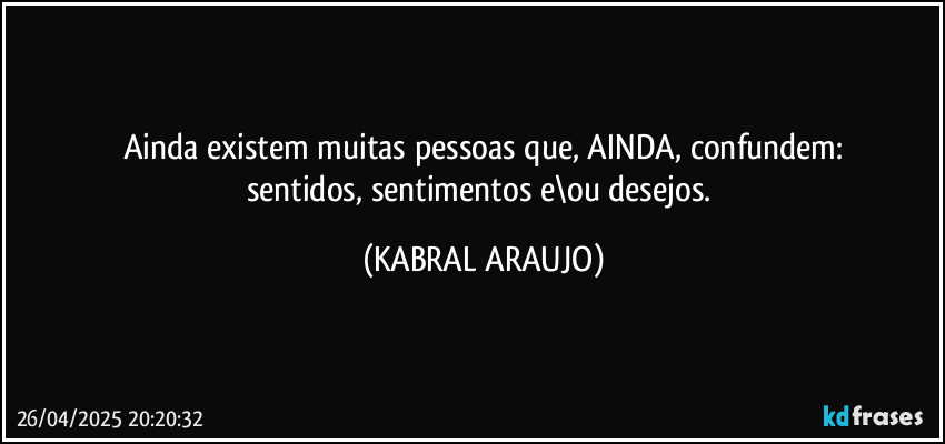 Ainda existem muitas pessoas que, AINDA, confundem:
sentidos, sentimentos e\ou desejos. (KABRAL ARAUJO)