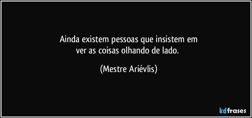 Ainda existem pessoas que insistem em
ver as coisas olhando de lado. (Mestre Ariévlis)