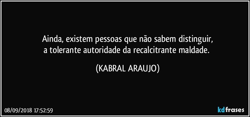 Ainda, existem pessoas que não sabem distinguir,
a tolerante autoridade da recalcitrante maldade. (KABRAL ARAUJO)