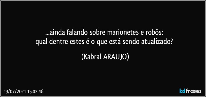 ...ainda falando sobre marionetes e robôs; 
qual dentre estes é o que está sendo atualizado? (KABRAL ARAUJO)