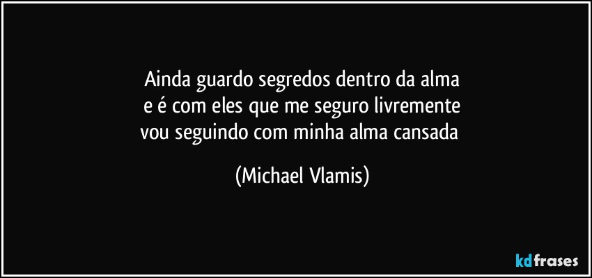 Ainda guardo segredos dentro da alma
e é com eles que me seguro livremente
vou seguindo com minha alma cansada (Michael Vlamis)