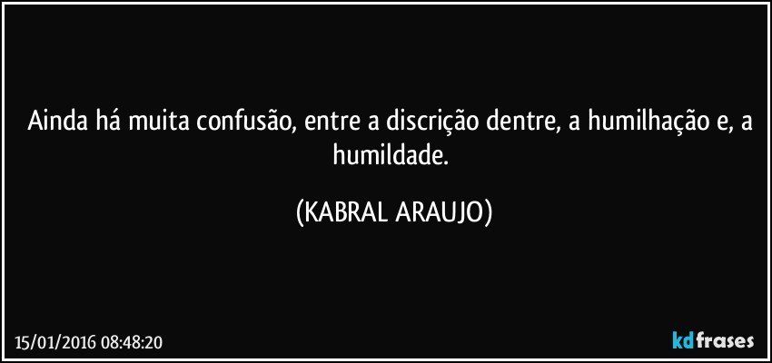 Ainda há muita confusão, entre a discrição dentre, a humilhação e, a humildade. (KABRAL ARAUJO)