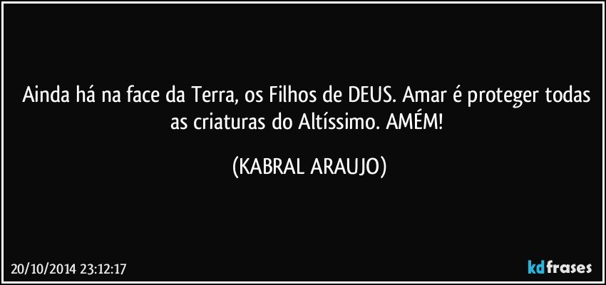 Ainda há na face da Terra, os Filhos de DEUS. Amar é proteger todas as criaturas do Altíssimo. AMÉM! (KABRAL ARAUJO)