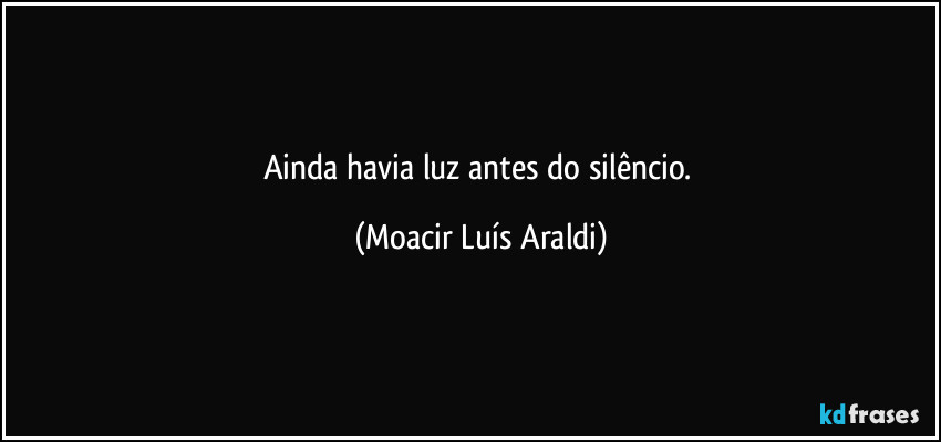 Ainda  havia  luz  antes  do  silêncio. (Moacir Luís Araldi)