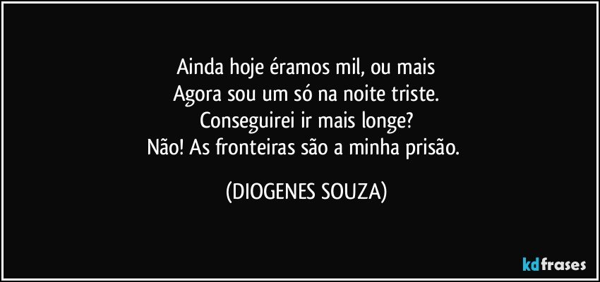 Ainda hoje éramos mil, ou mais
Agora sou um só na noite triste.
Conseguirei ir mais longe?
Não! As fronteiras são a minha prisão. (DIOGENES SOUZA)