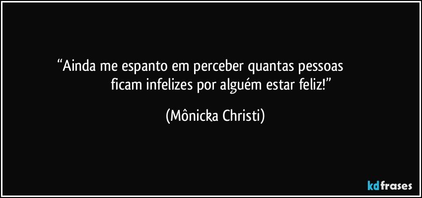 “Ainda me espanto em perceber quantas pessoas                                               ficam infelizes por alguém estar feliz!” (Mônicka Christi)