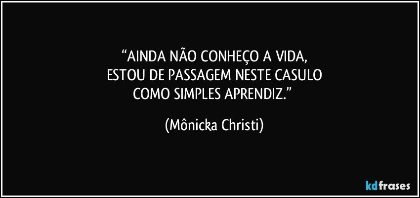 “AINDA NÃO CONHEÇO A VIDA,
ESTOU DE PASSAGEM NESTE CASULO
COMO SIMPLES APRENDIZ.” (Mônicka Christi)