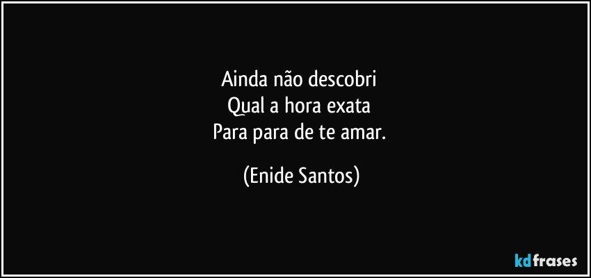 Ainda não descobri 
Qual a hora exata 
Para para de te amar. (Enide Santos)