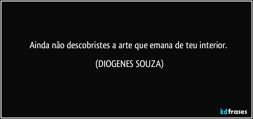 Ainda não descobristes a arte que emana de teu interior. (DIOGENES SOUZA)