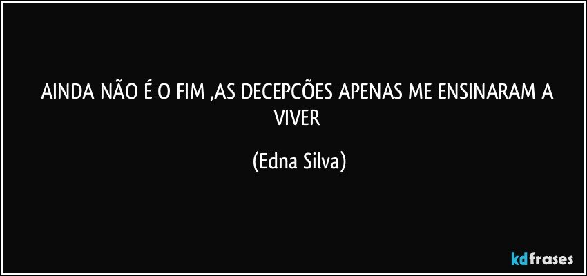 AINDA NÃO É O FIM ,AS DECEPCÕES APENAS ME ENSINARAM  A VIVER (Edna Silva)