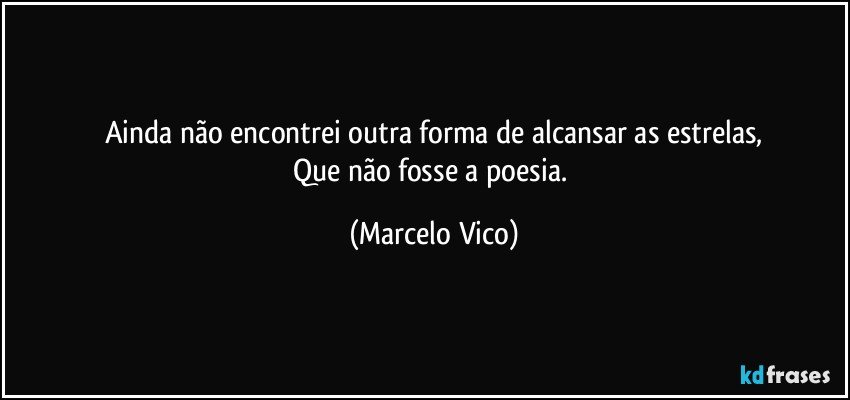 Ainda não encontrei outra forma de alcansar as estrelas,
Que não fosse a poesia. (Marcelo Vico)