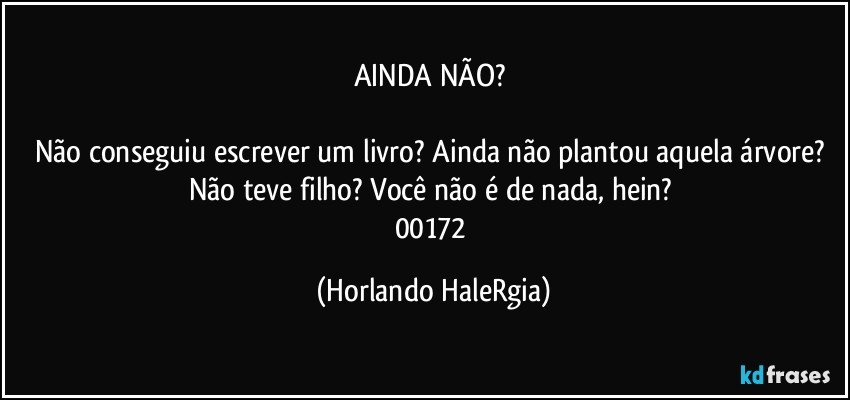 AINDA NÃO? 

Não conseguiu escrever um livro? Ainda não plantou aquela árvore? Não teve filho? Você não é de nada, hein? 
00172 (Horlando HaleRgia)