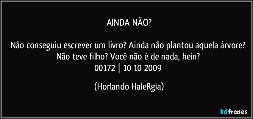 AINDA NÃO?

Não conseguiu escrever um livro? Ainda não plantou aquela árvore? Não teve filho? Você não é de nada, hein? 
00172 | 10/10/2009 (Horlando HaleRgia)