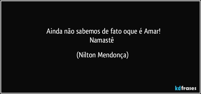 ⁠Ainda não sabemos de fato oque é Amar!
Namastê (Nilton Mendonça)