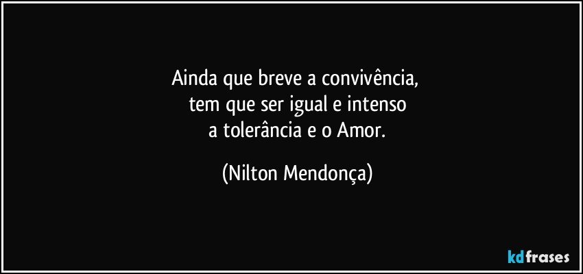 Ainda que breve a convivência, 
tem que ser igual e intenso
 a tolerância e o Amor. (Nilton Mendonça)