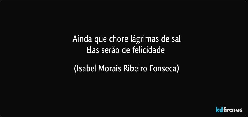 Ainda que chore lágrimas de sal
Elas serão de felicidade (Isabel Morais Ribeiro Fonseca)