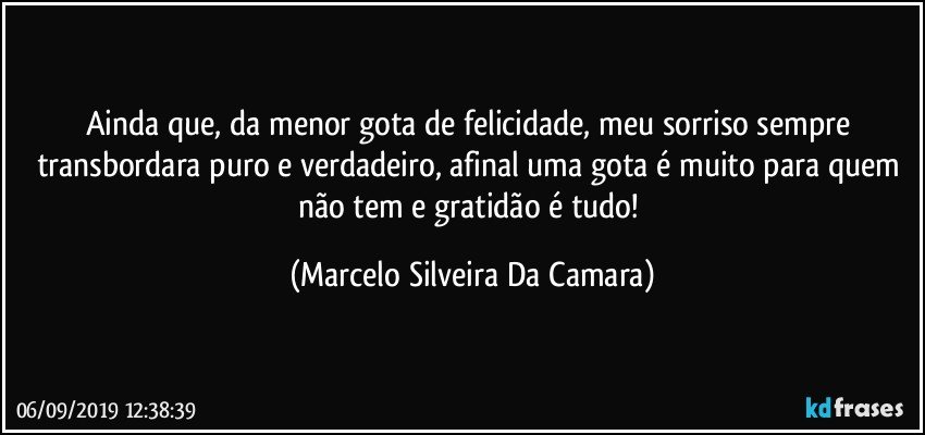 Ainda que, da menor gota de felicidade, meu sorriso sempre transbordara puro e  verdadeiro, afinal uma gota é muito para quem não tem e gratidão é tudo! (Marcelo Silveira Da Camara)