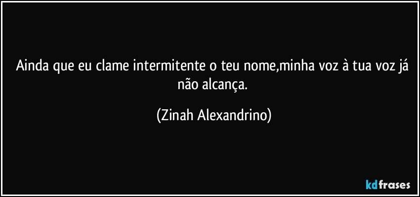 Ainda que eu clame intermitente o teu nome,minha voz à tua voz já não alcança. (Zinah Alexandrino)