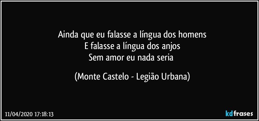 Ainda que eu falasse a língua dos homens
E falasse a língua dos anjos
Sem amor eu nada seria (Monte Castelo - Legião Urbana)