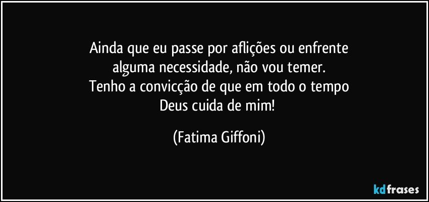 Ainda que eu passe por aflições ou enfrente
alguma necessidade, não vou temer.
Tenho a convicção de que em todo o tempo
Deus cuida de mim! (Fatima Giffoni)