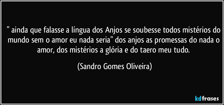 " ainda que falasse a língua dos Anjos se soubesse todos mistérios do mundo sem o amor eu nada seria" dos anjos as promessas do nada o amor, dos mistérios a glória e do taero meu tudo. (Sandro Gomes Oliveira)