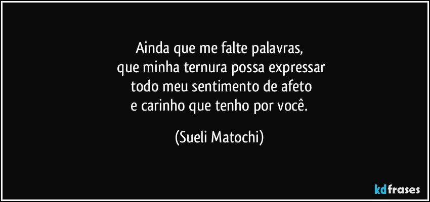 Ainda que me falte palavras,
 que minha ternura possa expressar
 todo meu sentimento de afeto
 e carinho que tenho por você. (Sueli Matochi)