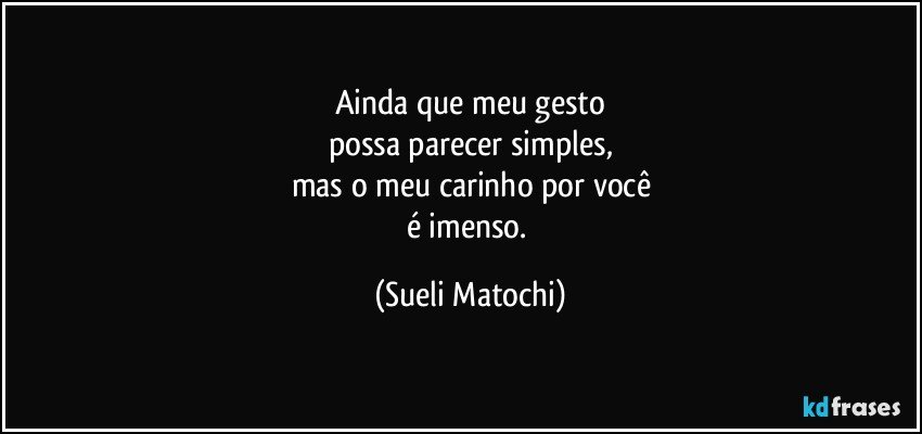 Ainda que meu gesto
possa parecer simples,
mas o meu carinho por você
é imenso. (Sueli Matochi)